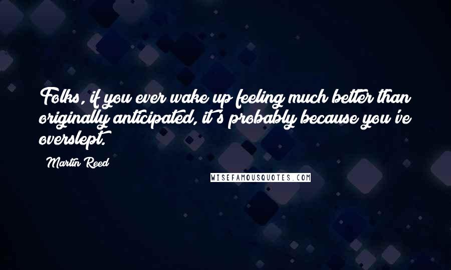 Martin Reed Quotes: Folks, if you ever wake up feeling much better than originally anticipated, it's probably because you've overslept.