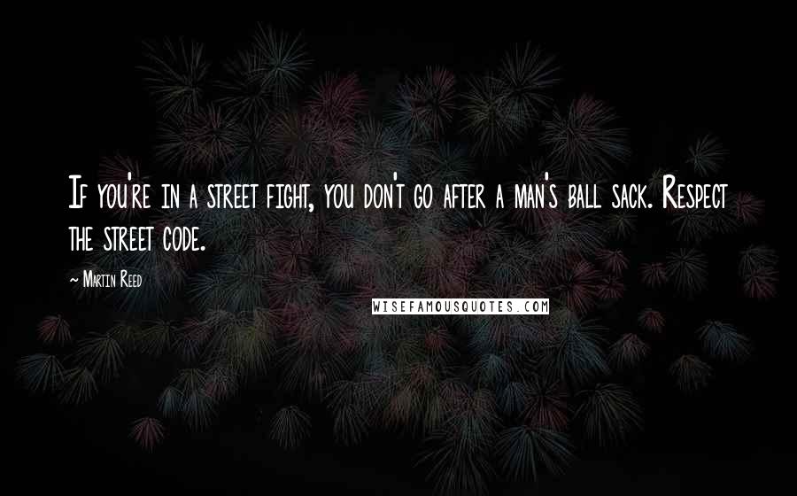 Martin Reed Quotes: If you're in a street fight, you don't go after a man's ball sack. Respect the street code.