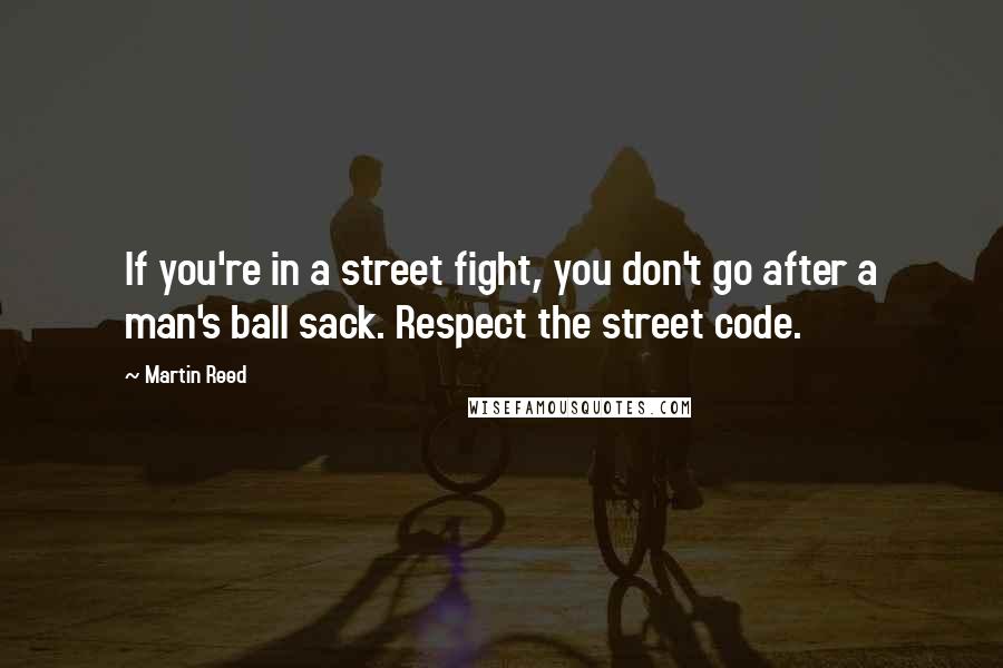 Martin Reed Quotes: If you're in a street fight, you don't go after a man's ball sack. Respect the street code.