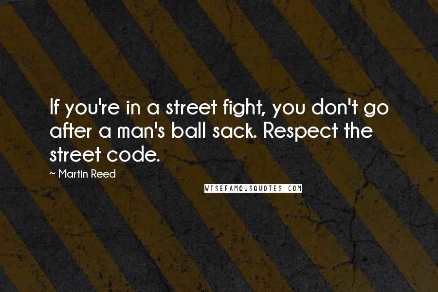 Martin Reed Quotes: If you're in a street fight, you don't go after a man's ball sack. Respect the street code.