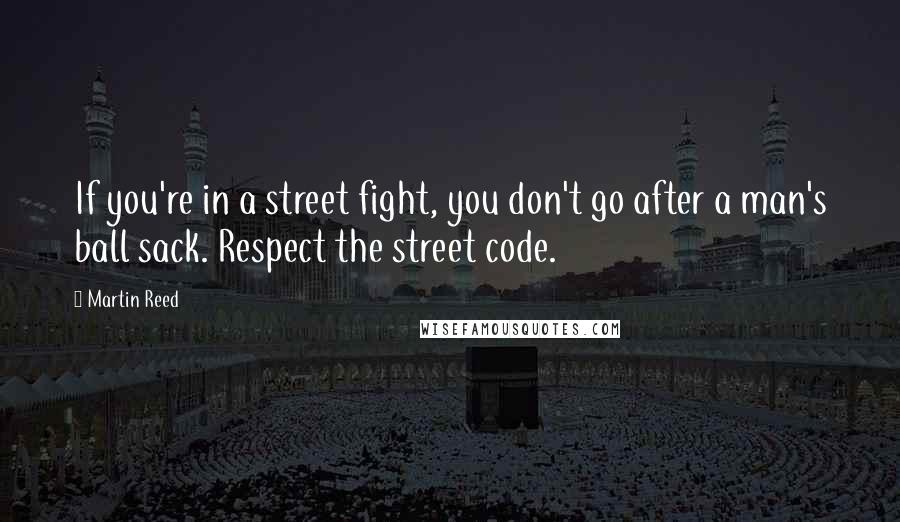 Martin Reed Quotes: If you're in a street fight, you don't go after a man's ball sack. Respect the street code.