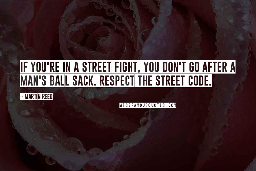 Martin Reed Quotes: If you're in a street fight, you don't go after a man's ball sack. Respect the street code.