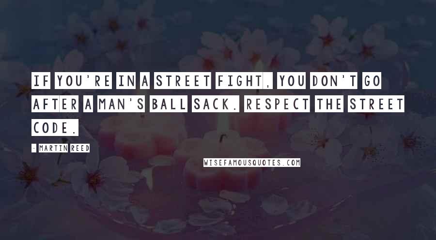 Martin Reed Quotes: If you're in a street fight, you don't go after a man's ball sack. Respect the street code.