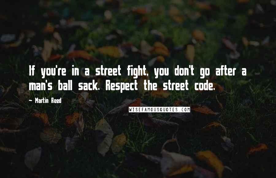Martin Reed Quotes: If you're in a street fight, you don't go after a man's ball sack. Respect the street code.