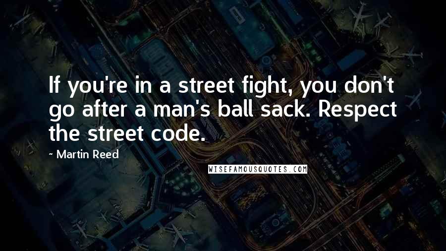 Martin Reed Quotes: If you're in a street fight, you don't go after a man's ball sack. Respect the street code.