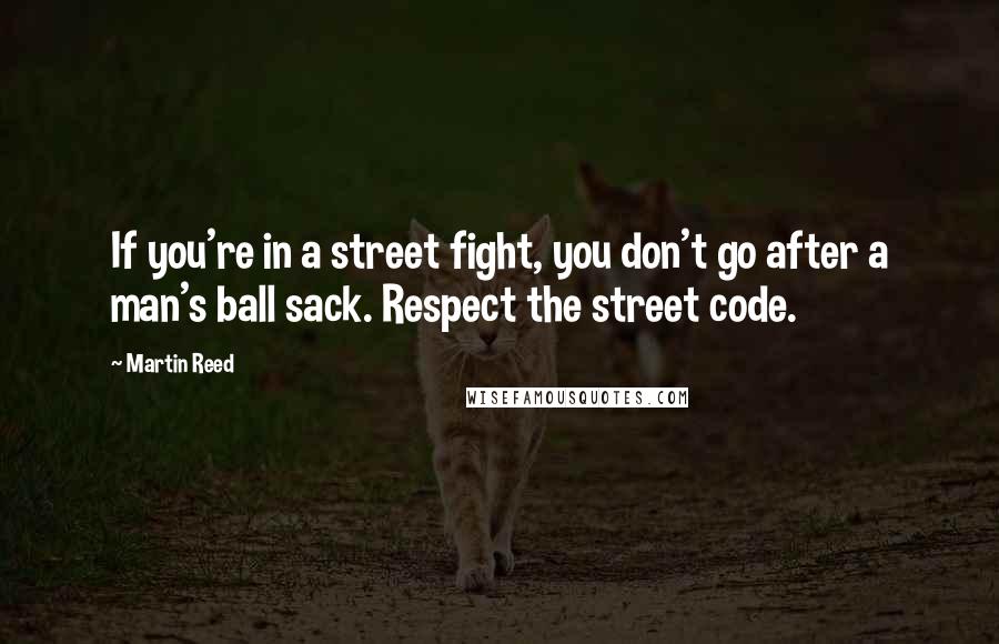 Martin Reed Quotes: If you're in a street fight, you don't go after a man's ball sack. Respect the street code.