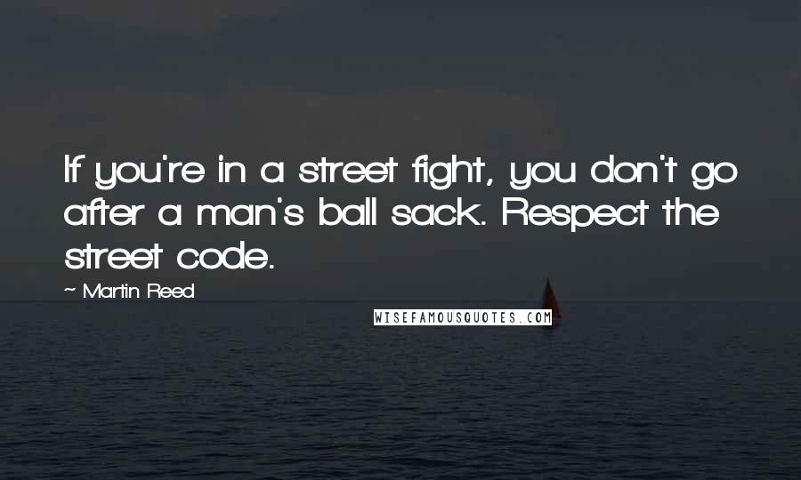 Martin Reed Quotes: If you're in a street fight, you don't go after a man's ball sack. Respect the street code.