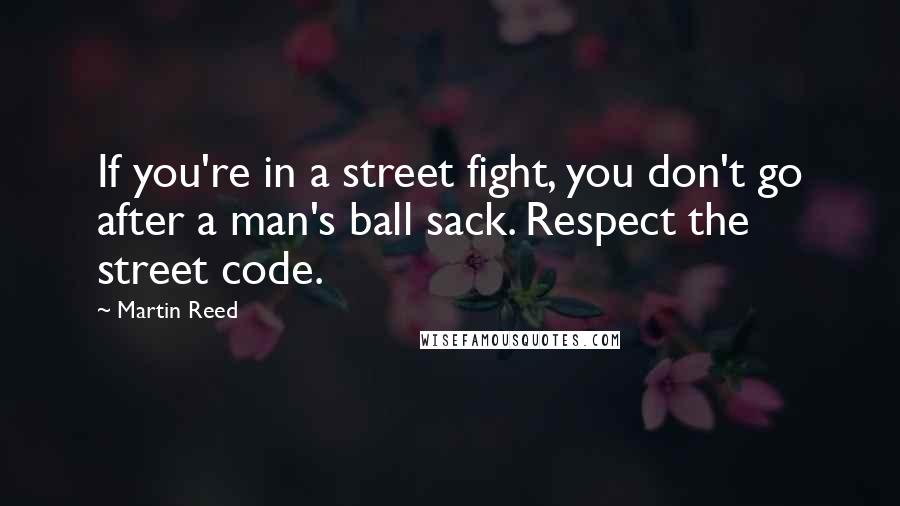 Martin Reed Quotes: If you're in a street fight, you don't go after a man's ball sack. Respect the street code.