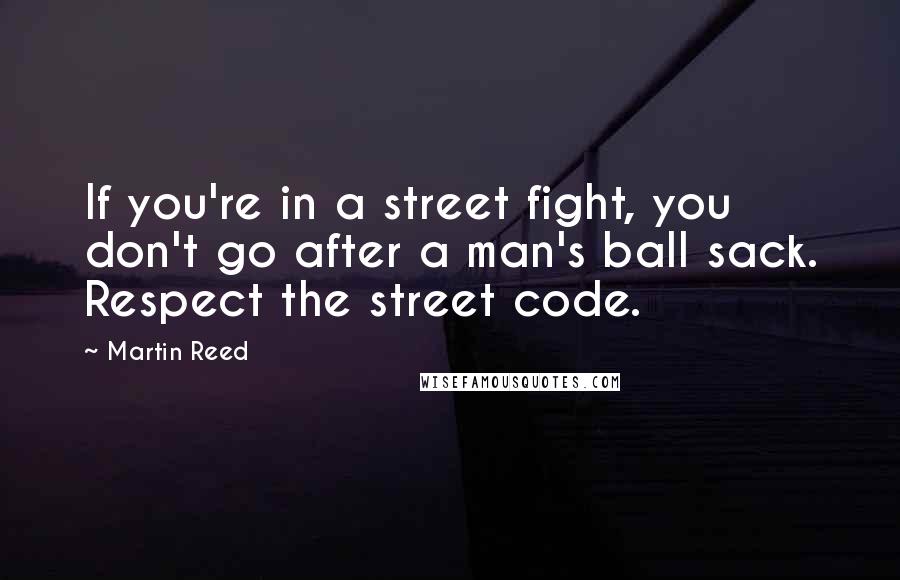 Martin Reed Quotes: If you're in a street fight, you don't go after a man's ball sack. Respect the street code.