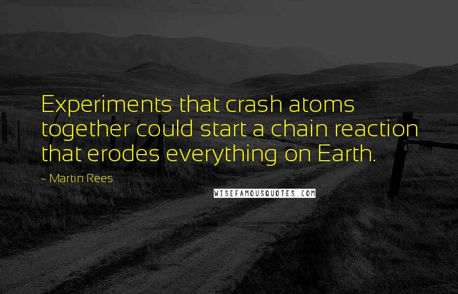 Martin Rees Quotes: Experiments that crash atoms together could start a chain reaction that erodes everything on Earth.