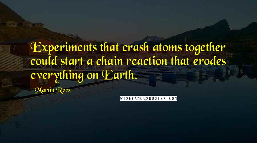 Martin Rees Quotes: Experiments that crash atoms together could start a chain reaction that erodes everything on Earth.