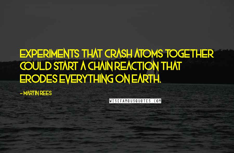 Martin Rees Quotes: Experiments that crash atoms together could start a chain reaction that erodes everything on Earth.