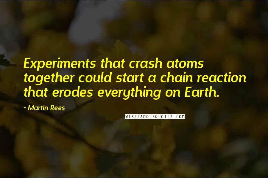 Martin Rees Quotes: Experiments that crash atoms together could start a chain reaction that erodes everything on Earth.