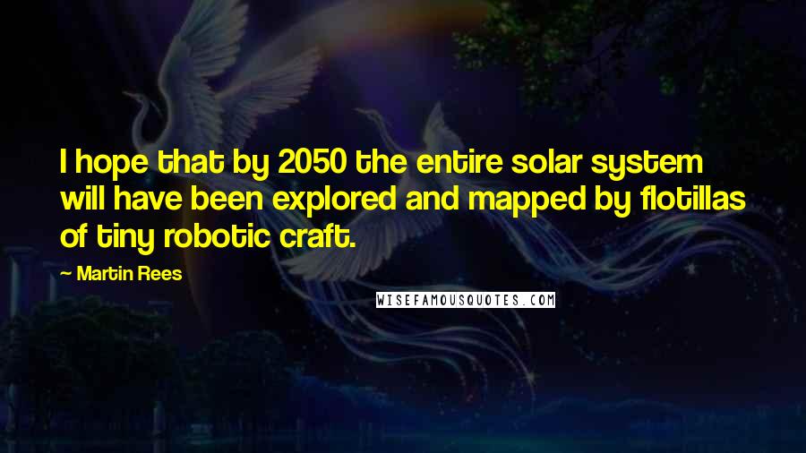Martin Rees Quotes: I hope that by 2050 the entire solar system will have been explored and mapped by flotillas of tiny robotic craft.