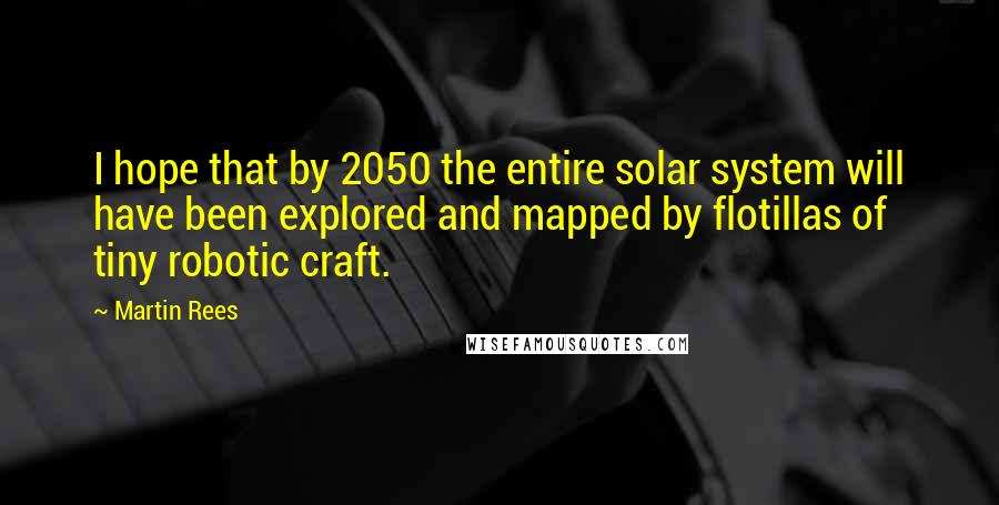 Martin Rees Quotes: I hope that by 2050 the entire solar system will have been explored and mapped by flotillas of tiny robotic craft.