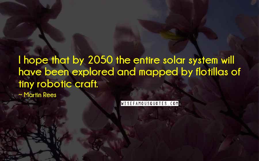 Martin Rees Quotes: I hope that by 2050 the entire solar system will have been explored and mapped by flotillas of tiny robotic craft.