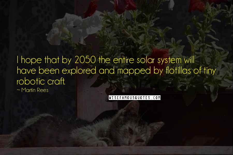 Martin Rees Quotes: I hope that by 2050 the entire solar system will have been explored and mapped by flotillas of tiny robotic craft.