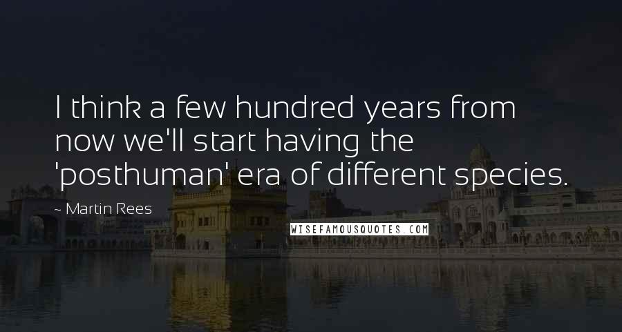 Martin Rees Quotes: I think a few hundred years from now we'll start having the 'posthuman' era of different species.