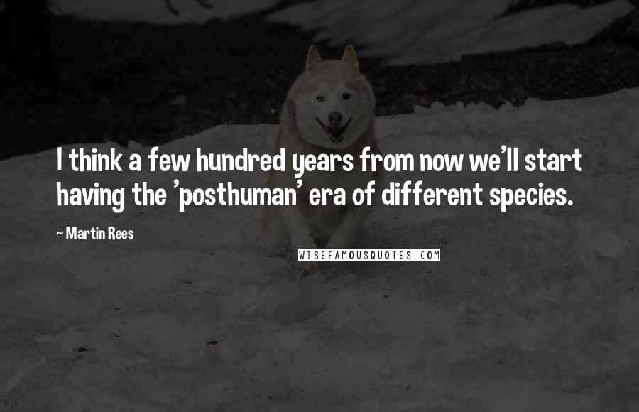 Martin Rees Quotes: I think a few hundred years from now we'll start having the 'posthuman' era of different species.