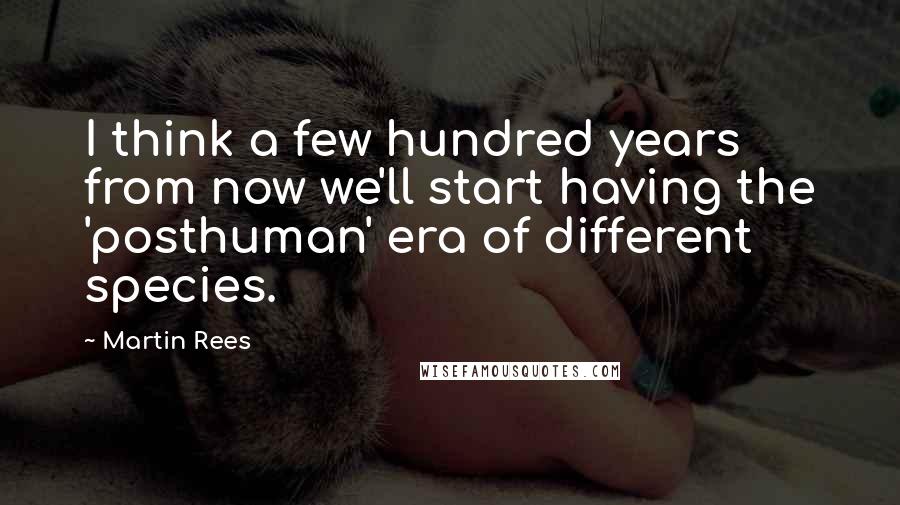 Martin Rees Quotes: I think a few hundred years from now we'll start having the 'posthuman' era of different species.