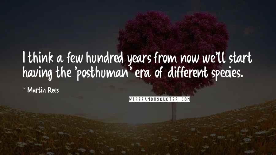 Martin Rees Quotes: I think a few hundred years from now we'll start having the 'posthuman' era of different species.