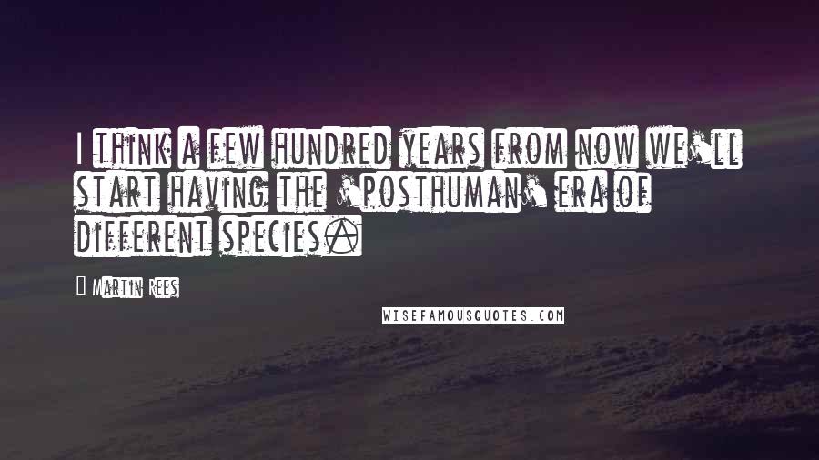 Martin Rees Quotes: I think a few hundred years from now we'll start having the 'posthuman' era of different species.