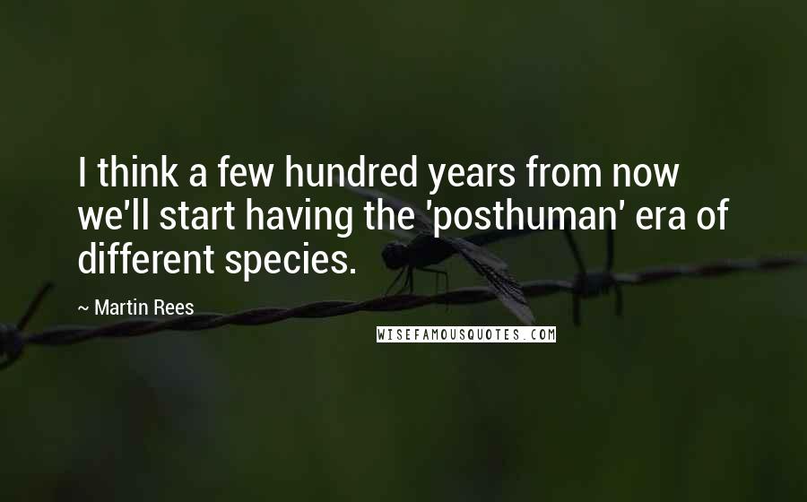 Martin Rees Quotes: I think a few hundred years from now we'll start having the 'posthuman' era of different species.
