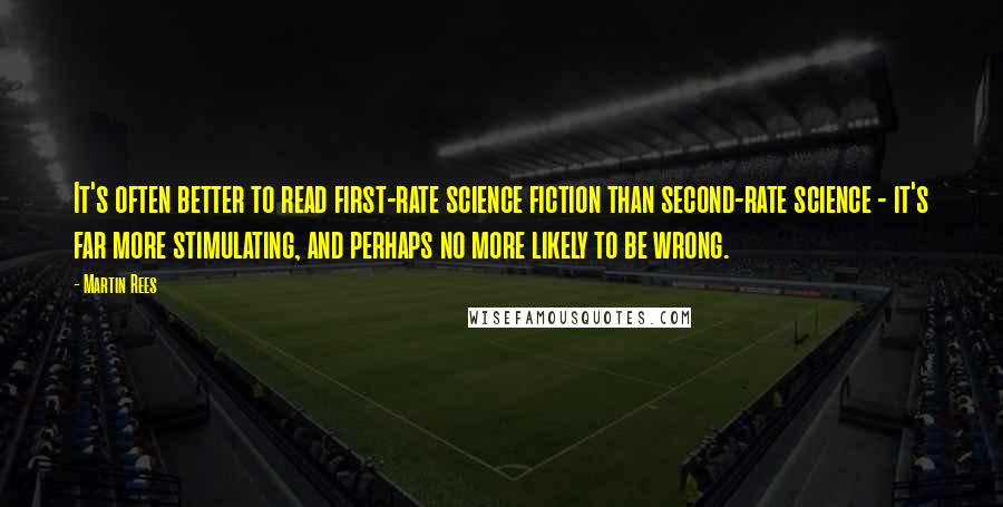 Martin Rees Quotes: It's often better to read first-rate science fiction than second-rate science - it's far more stimulating, and perhaps no more likely to be wrong.