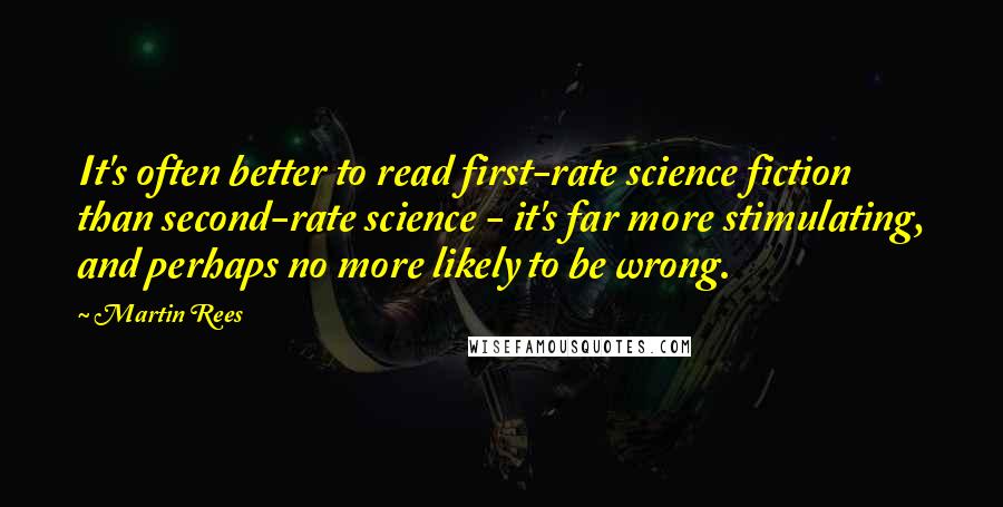 Martin Rees Quotes: It's often better to read first-rate science fiction than second-rate science - it's far more stimulating, and perhaps no more likely to be wrong.