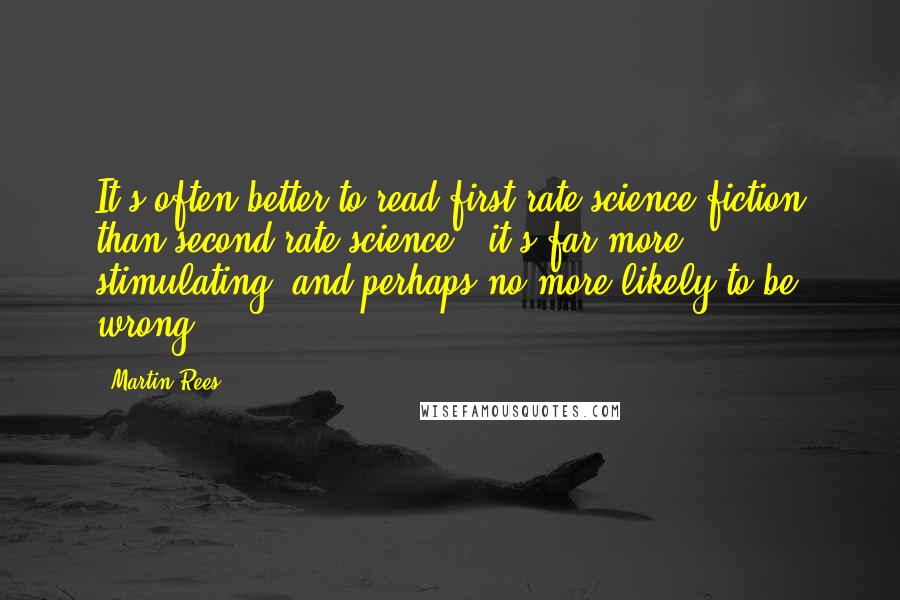 Martin Rees Quotes: It's often better to read first-rate science fiction than second-rate science - it's far more stimulating, and perhaps no more likely to be wrong.