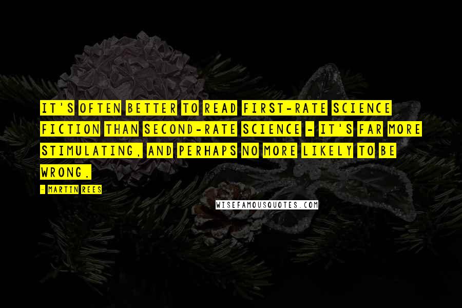 Martin Rees Quotes: It's often better to read first-rate science fiction than second-rate science - it's far more stimulating, and perhaps no more likely to be wrong.