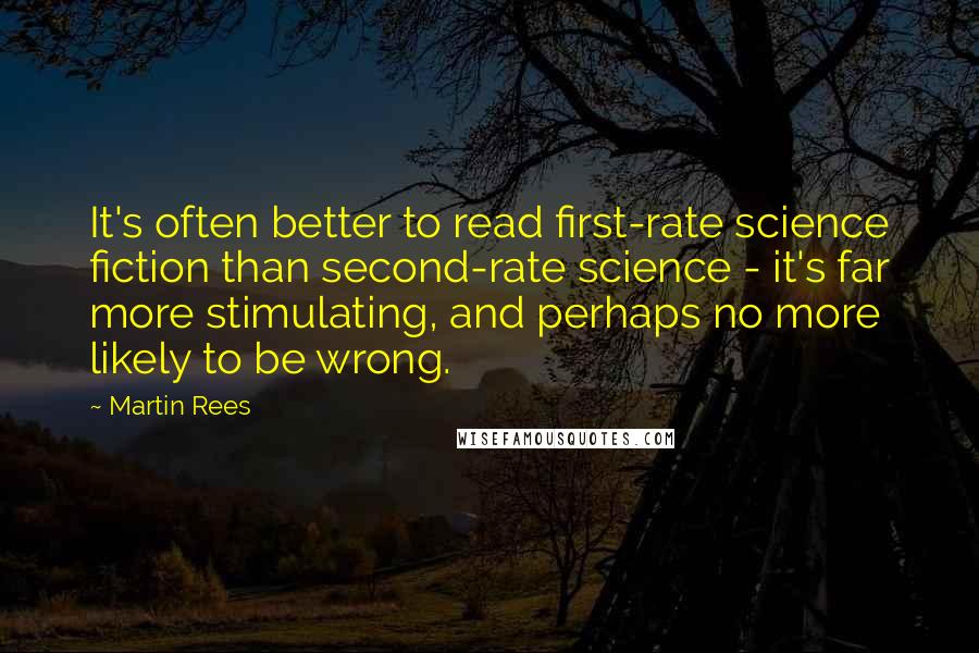 Martin Rees Quotes: It's often better to read first-rate science fiction than second-rate science - it's far more stimulating, and perhaps no more likely to be wrong.