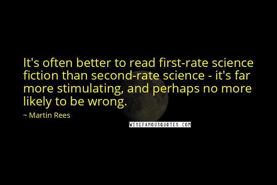 Martin Rees Quotes: It's often better to read first-rate science fiction than second-rate science - it's far more stimulating, and perhaps no more likely to be wrong.