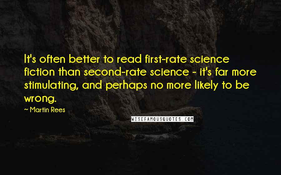 Martin Rees Quotes: It's often better to read first-rate science fiction than second-rate science - it's far more stimulating, and perhaps no more likely to be wrong.