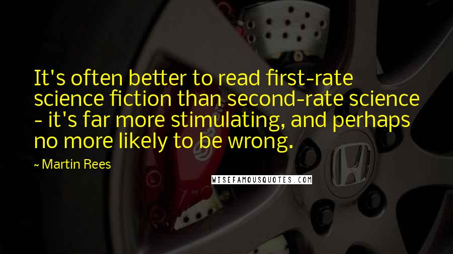 Martin Rees Quotes: It's often better to read first-rate science fiction than second-rate science - it's far more stimulating, and perhaps no more likely to be wrong.