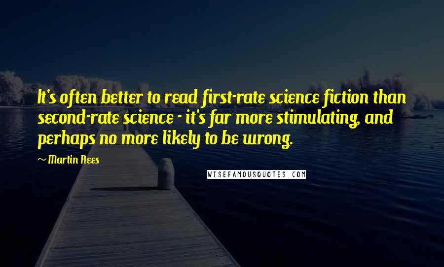 Martin Rees Quotes: It's often better to read first-rate science fiction than second-rate science - it's far more stimulating, and perhaps no more likely to be wrong.