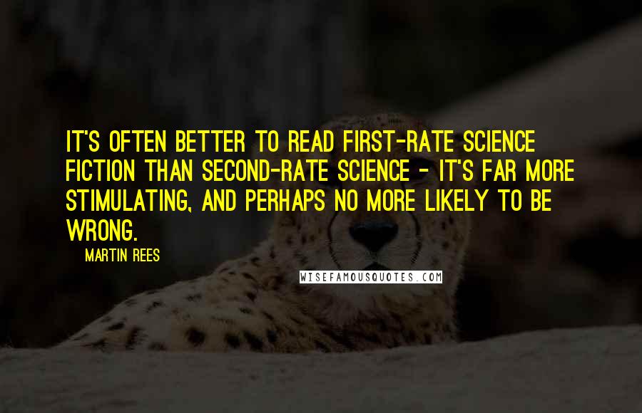 Martin Rees Quotes: It's often better to read first-rate science fiction than second-rate science - it's far more stimulating, and perhaps no more likely to be wrong.