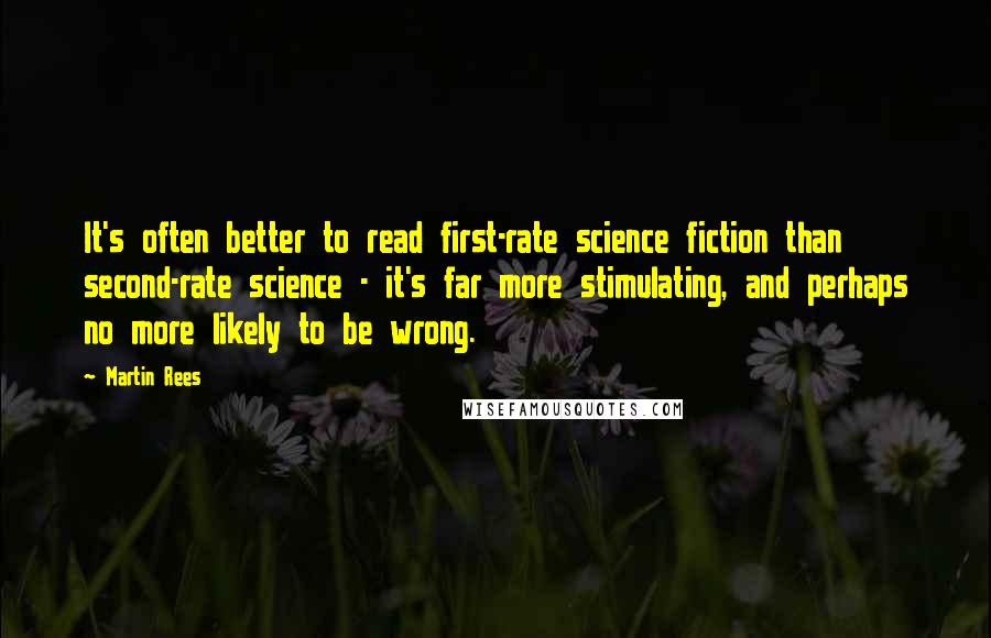 Martin Rees Quotes: It's often better to read first-rate science fiction than second-rate science - it's far more stimulating, and perhaps no more likely to be wrong.