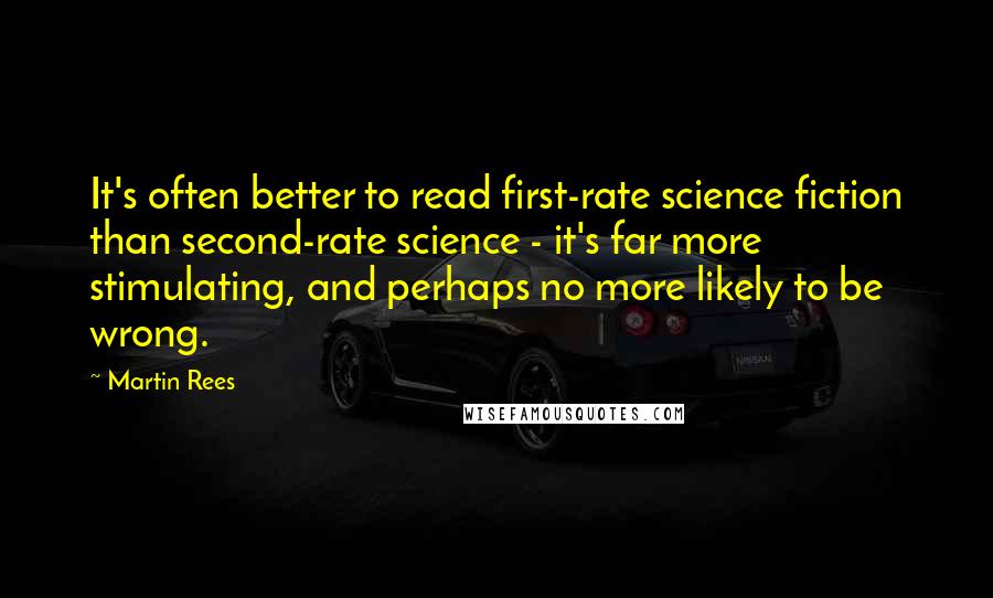 Martin Rees Quotes: It's often better to read first-rate science fiction than second-rate science - it's far more stimulating, and perhaps no more likely to be wrong.