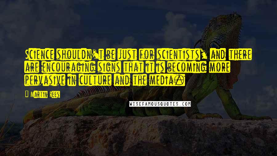 Martin Rees Quotes: Science shouldn't be just for scientists, and there are encouraging signs that it is becoming more pervasive in culture and the media.