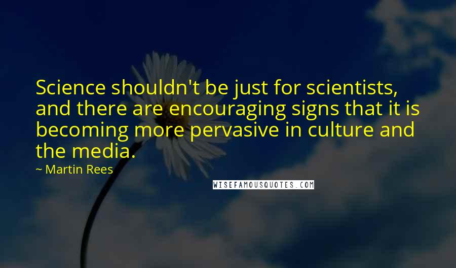Martin Rees Quotes: Science shouldn't be just for scientists, and there are encouraging signs that it is becoming more pervasive in culture and the media.