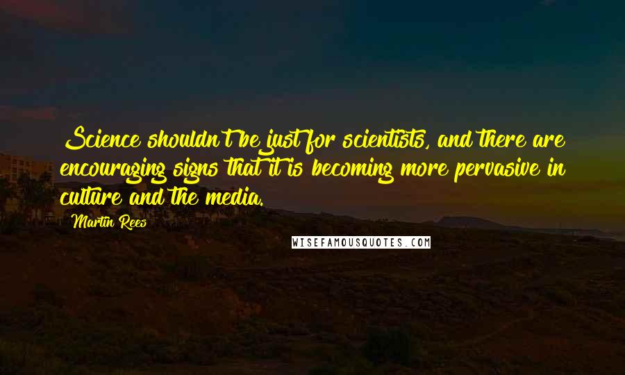 Martin Rees Quotes: Science shouldn't be just for scientists, and there are encouraging signs that it is becoming more pervasive in culture and the media.