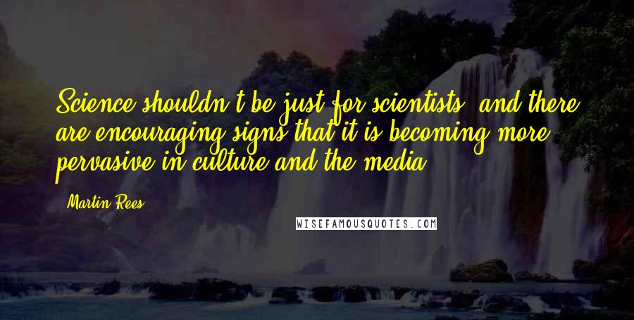Martin Rees Quotes: Science shouldn't be just for scientists, and there are encouraging signs that it is becoming more pervasive in culture and the media.