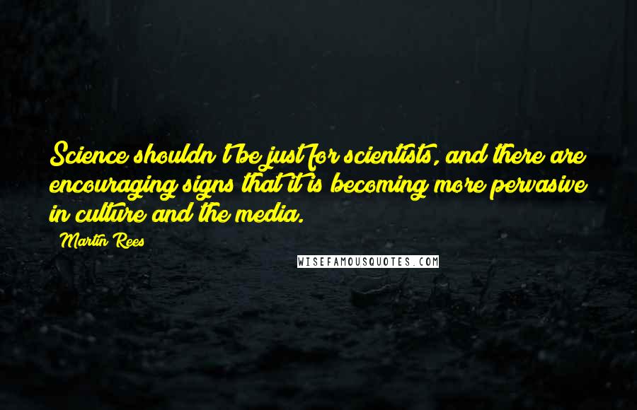 Martin Rees Quotes: Science shouldn't be just for scientists, and there are encouraging signs that it is becoming more pervasive in culture and the media.