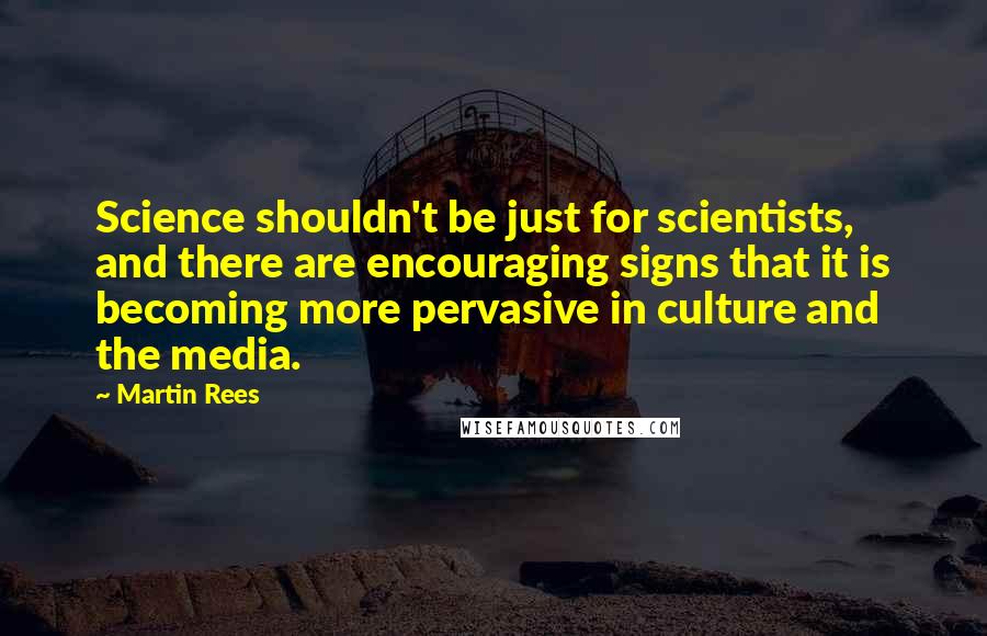 Martin Rees Quotes: Science shouldn't be just for scientists, and there are encouraging signs that it is becoming more pervasive in culture and the media.