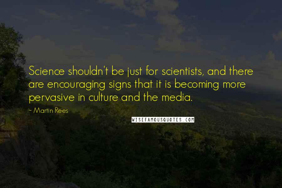 Martin Rees Quotes: Science shouldn't be just for scientists, and there are encouraging signs that it is becoming more pervasive in culture and the media.