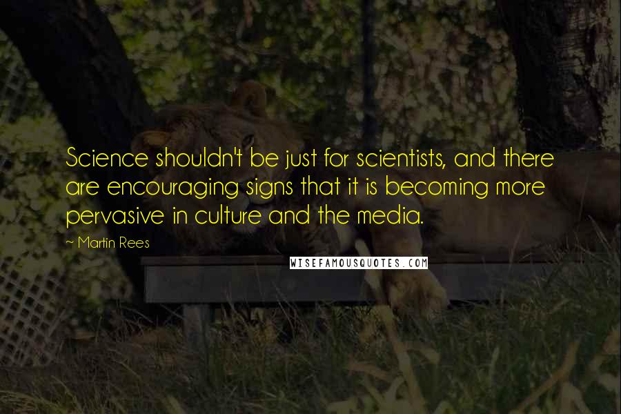 Martin Rees Quotes: Science shouldn't be just for scientists, and there are encouraging signs that it is becoming more pervasive in culture and the media.