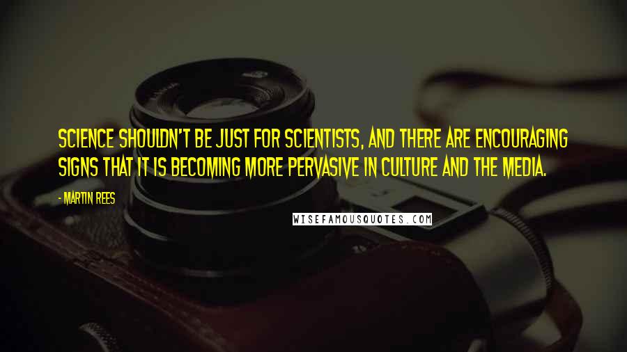Martin Rees Quotes: Science shouldn't be just for scientists, and there are encouraging signs that it is becoming more pervasive in culture and the media.