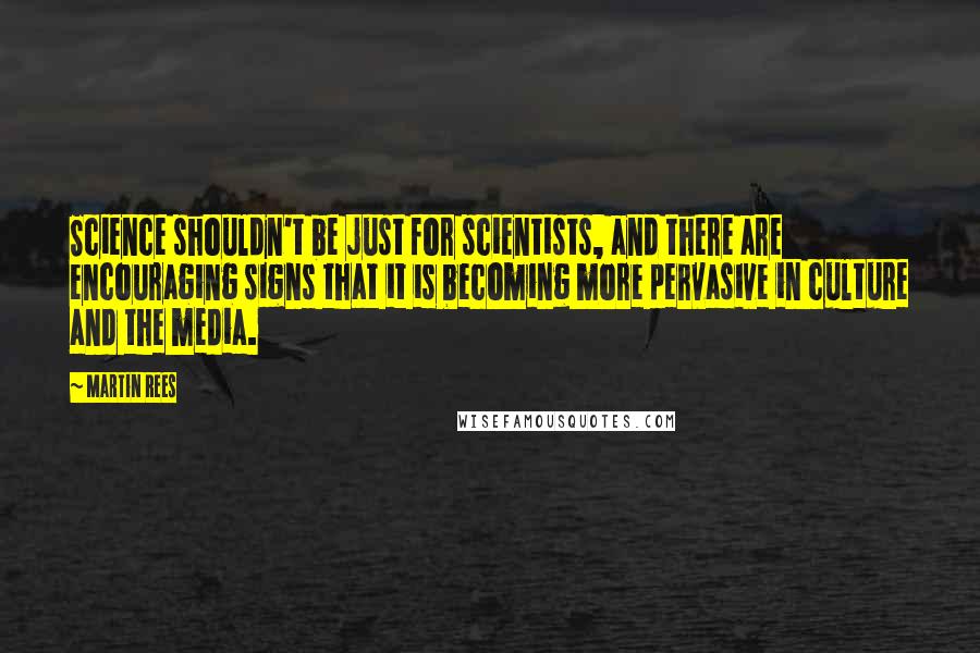 Martin Rees Quotes: Science shouldn't be just for scientists, and there are encouraging signs that it is becoming more pervasive in culture and the media.