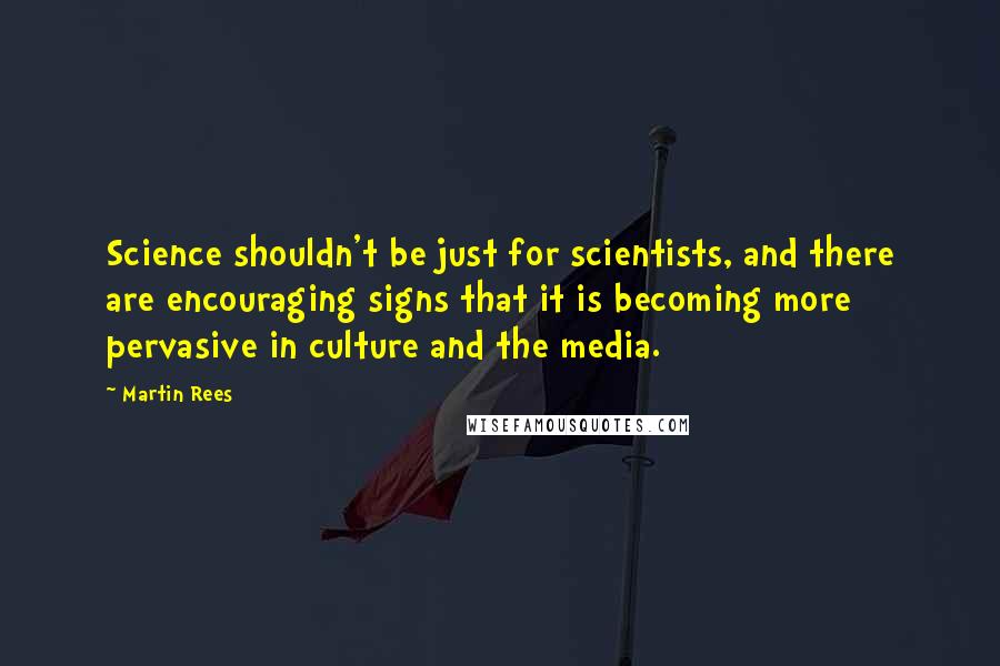 Martin Rees Quotes: Science shouldn't be just for scientists, and there are encouraging signs that it is becoming more pervasive in culture and the media.
